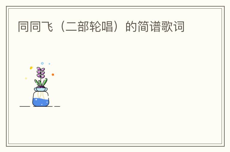 同同飞（二部轮唱）的简谱歌词