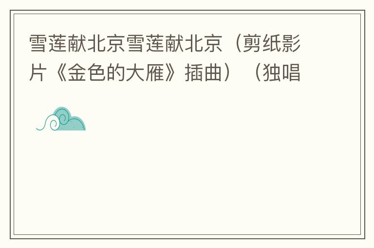 雪莲献北京雪莲献北京（剪纸影片《金色的大雁》插曲）（独唱版）的简谱歌词