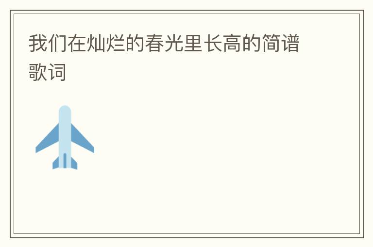 我们在灿烂的春光里长高的简谱歌词