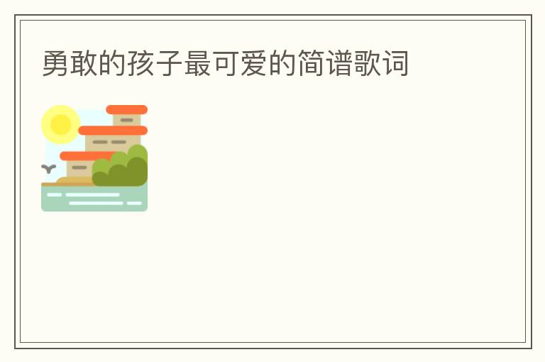 勇敢的孩子最可爱的简谱歌词