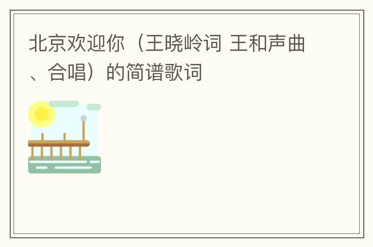 北京欢迎你（王晓岭词 王和声曲、合唱）的简谱歌词