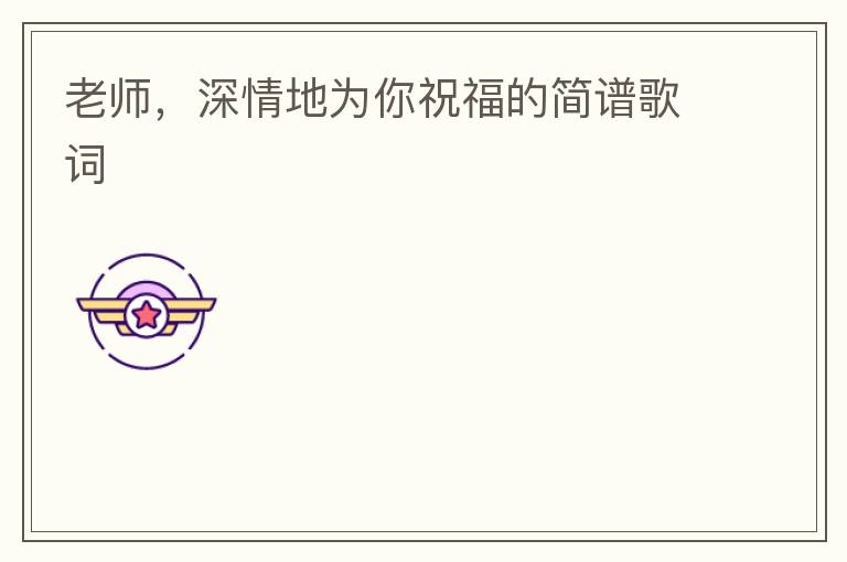 老师，深情地为你祝福的简谱歌词