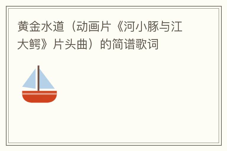 黄金水道（动画片《河小豚与江大鳄》片头曲）的简谱歌词