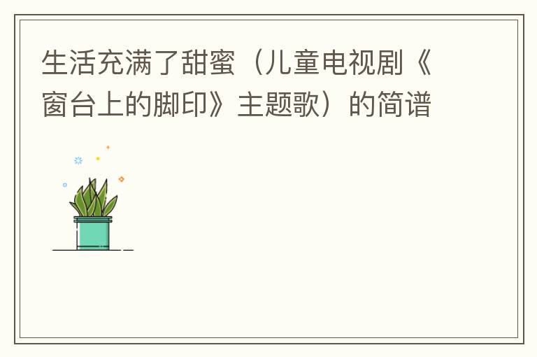 生活充满了甜蜜（儿童电视剧《窗台上的脚印》主题歌）的简谱歌词