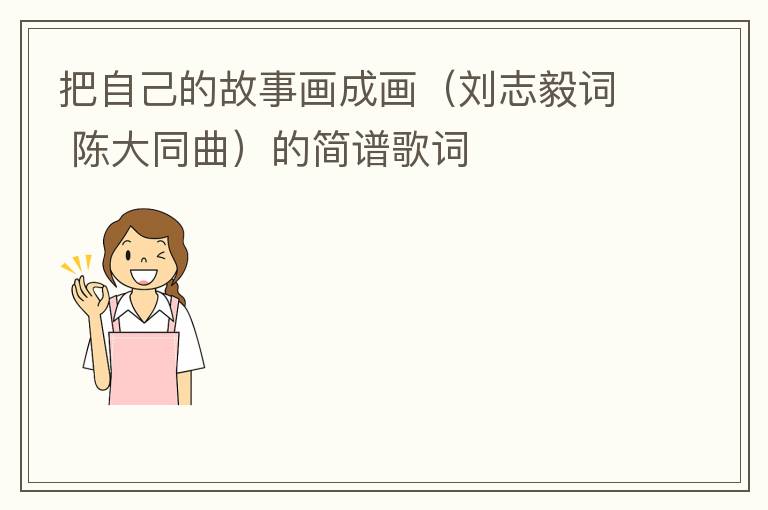 把自己的故事画成画（刘志毅词 陈大同曲）的简谱歌词