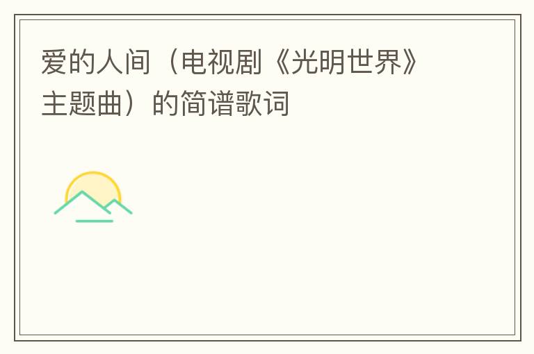 爱的人间（电视剧《光明世界》主题曲）的简谱歌词