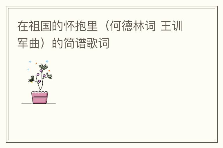 在祖国的怀抱里（何德林词 王训军曲）的简谱歌词