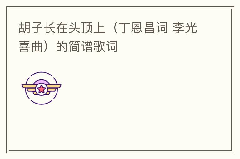 胡子长在头顶上（丁恩昌词 李光喜曲）的简谱歌词