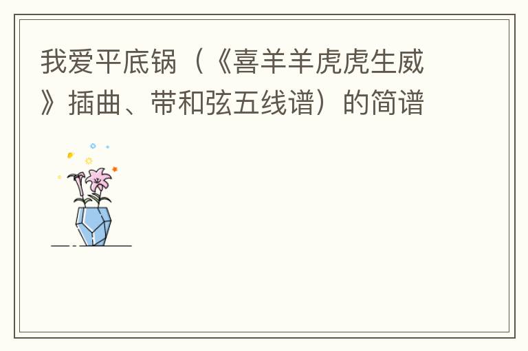 我爱平底锅（《喜羊羊虎虎生威》插曲、带和弦五线谱）的简谱歌词