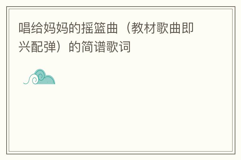 唱给妈妈的摇篮曲（教材歌曲即兴配弹）的简谱歌词