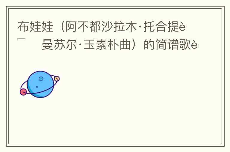 布娃娃（阿不都沙拉木·托合提词 曼苏尔·玉素朴曲）的简谱歌词