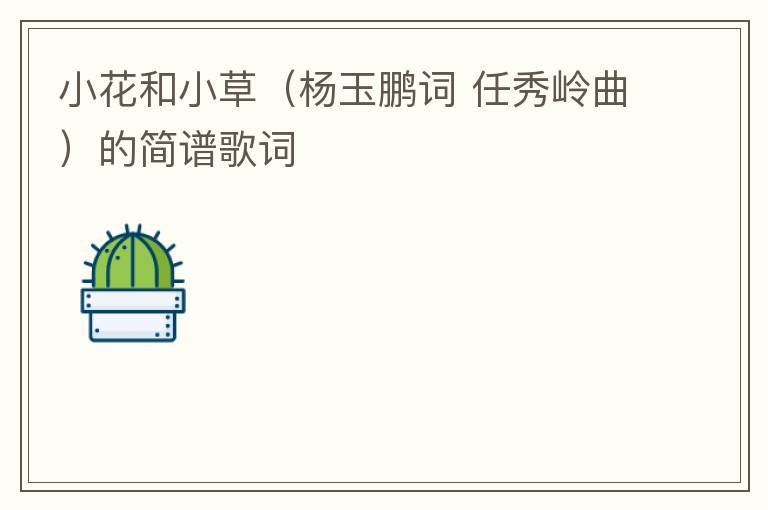 小花和小草（杨玉鹏词 任秀岭曲）的简谱歌词