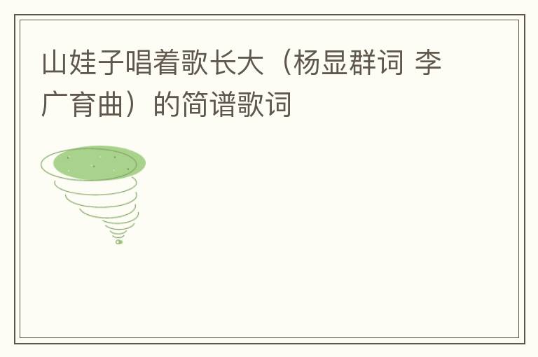 山娃子唱着歌长大（杨显群词 李广育曲）的简谱歌词