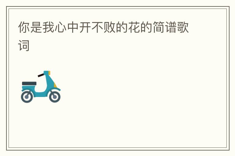 你是我心中开不败的花的简谱歌词