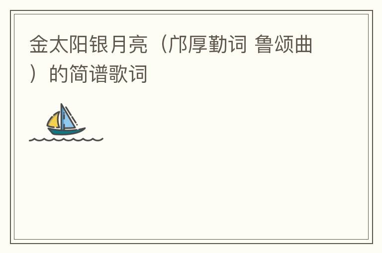 金太阳银月亮（邝厚勤词 鲁颂曲）的简谱歌词