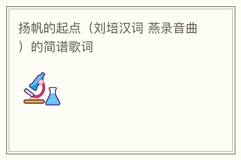 扬帆的起点（刘培汉词 燕录音曲）的简谱歌词