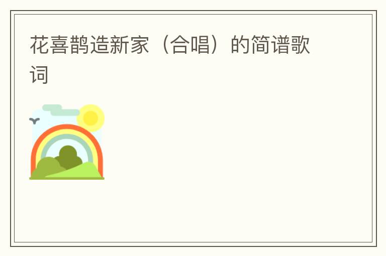 花喜鹊造新家（合唱）的简谱歌词