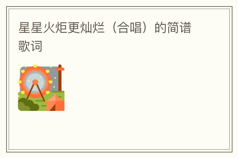 星星火炬更灿烂（合唱）的简谱歌词