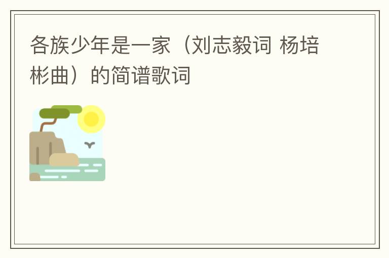 各族少年是一家（刘志毅词 杨培彬曲）的简谱歌词