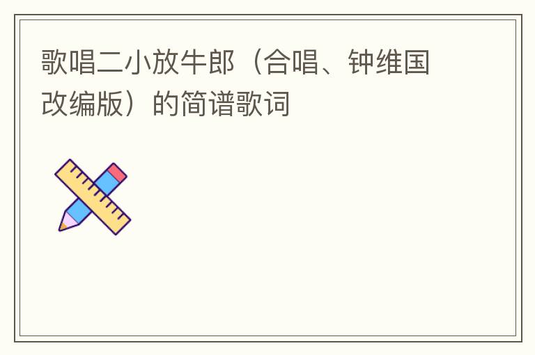 歌唱二小放牛郎（合唱、钟维国改编版）的简谱歌词