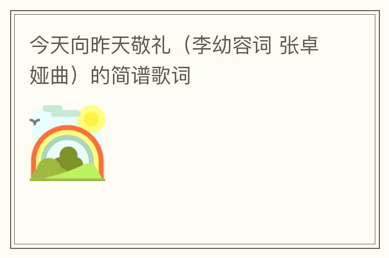 今天向昨天敬礼（李幼容词 张卓娅曲）的简谱歌词