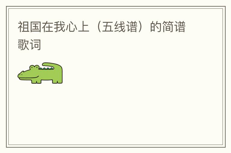 祖国在我心上（五线谱）的简谱歌词