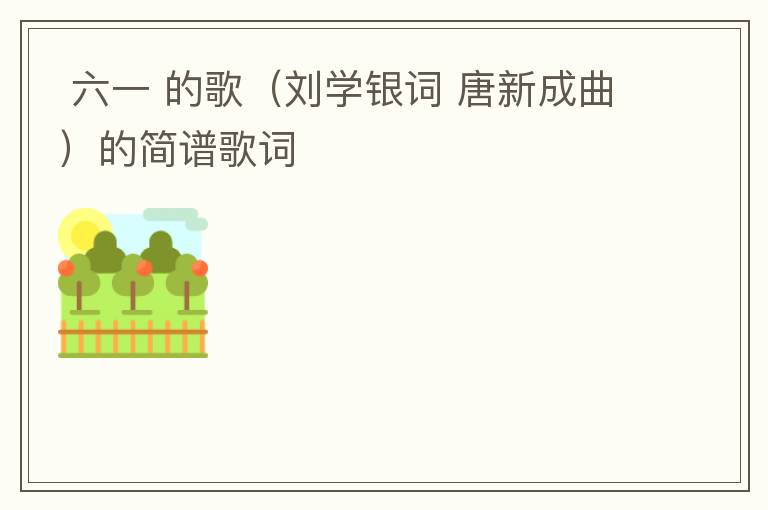  六一 的歌（刘学银词 唐新成曲）的简谱歌词
