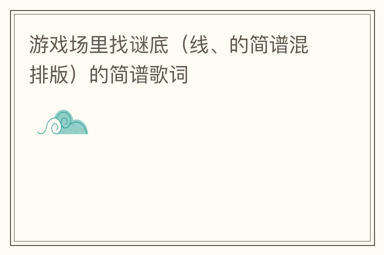 游戏场里找谜底（线、的简谱混排版）的简谱歌词