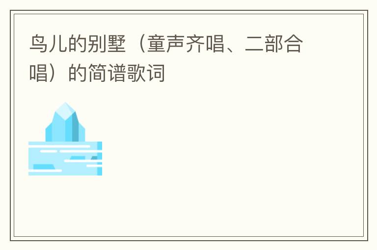 鸟儿的别墅（童声齐唱、二部合唱）的简谱歌词