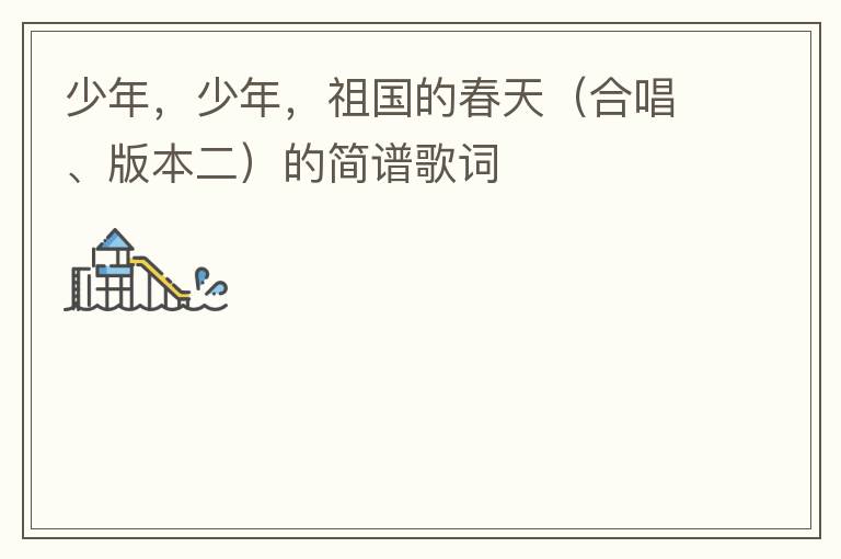 少年，少年，祖国的春天（合唱、版本二）的简谱歌词