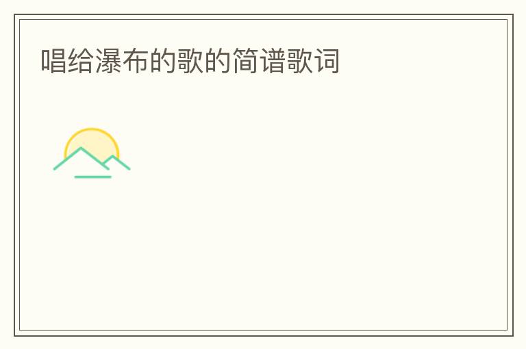 唱给瀑布的歌的简谱歌词