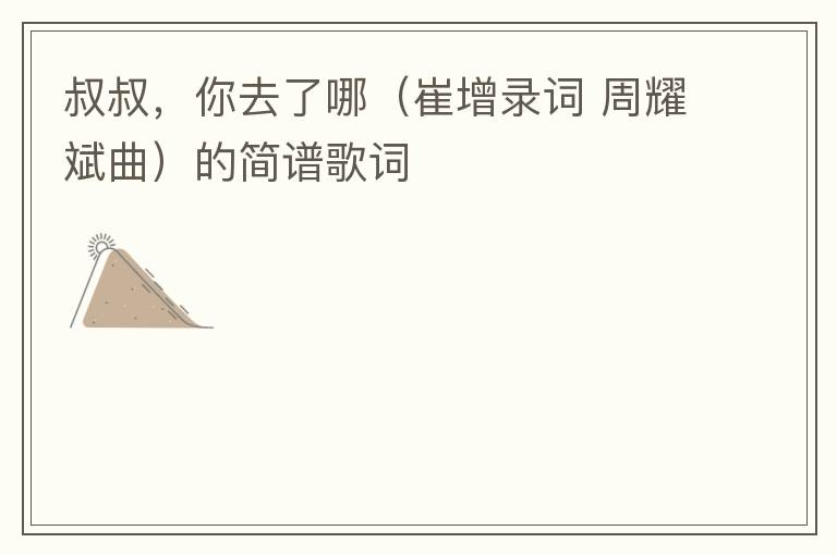 叔叔，你去了哪（崔增录词 周耀斌曲）的简谱歌词