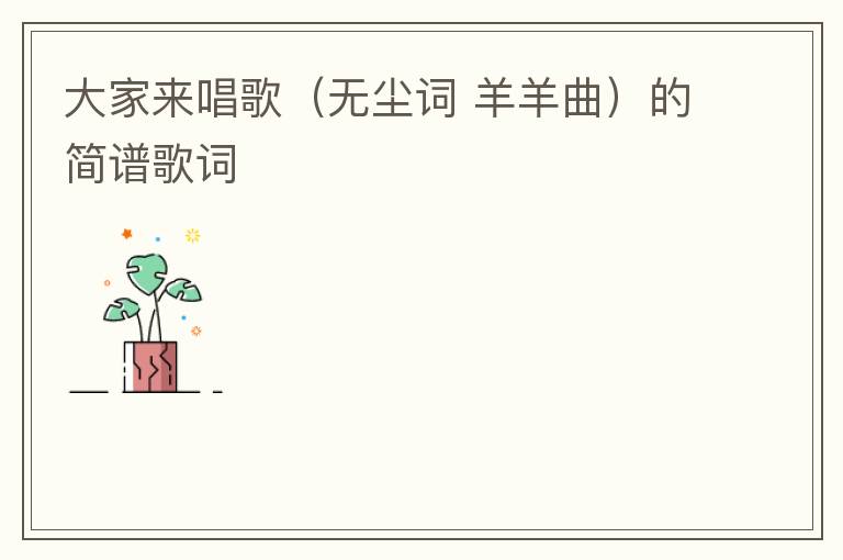 大家来唱歌（无尘词 羊羊曲）的简谱歌词