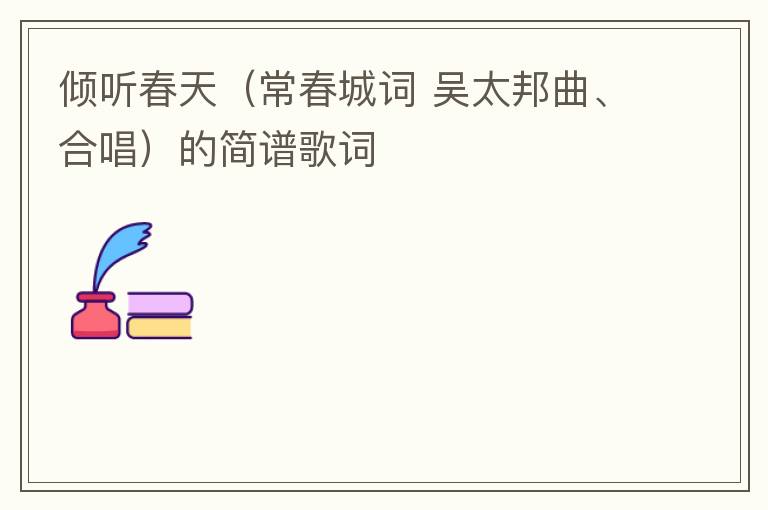 倾听春天（常春城词 吴太邦曲、合唱）的简谱歌词