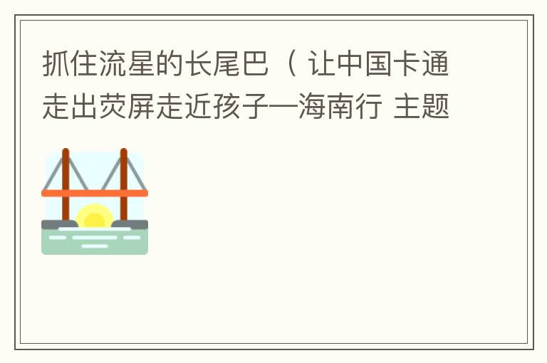抓住流星的长尾巴（ 让中国卡通走出荧屏走近孩子—海南行 主题歌）的简谱歌词