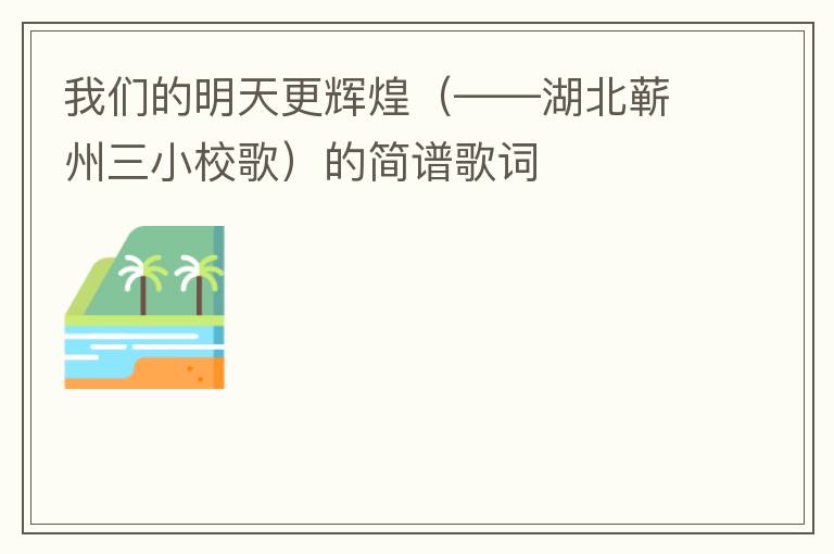 我们的明天更辉煌（——湖北蕲州三小校歌）的简谱歌词