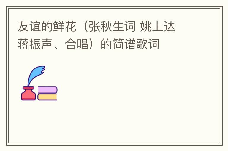 友谊的鲜花（张秋生词 姚上达 蒋振声、合唱）的简谱歌词