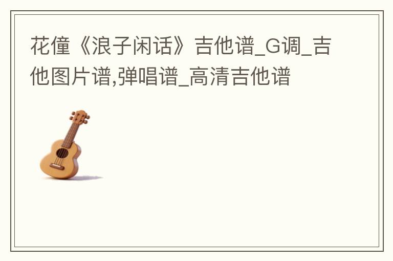 花僮《浪子闲话》吉他谱_G调_吉他图片谱,弹唱谱_高清吉他谱