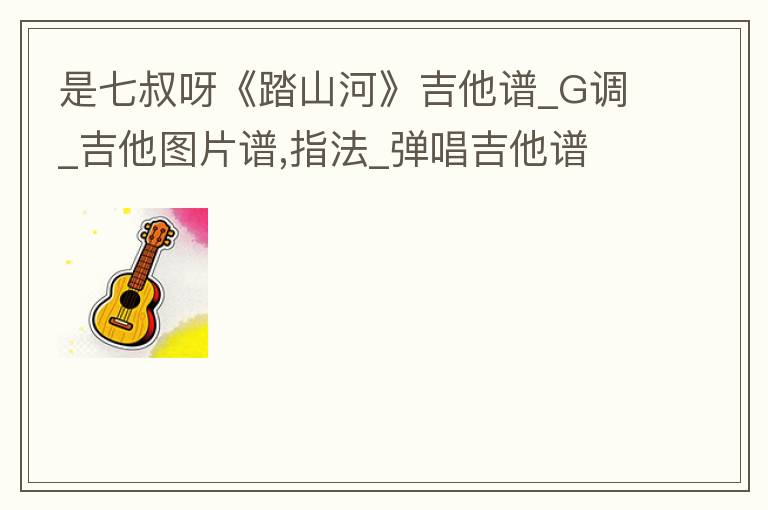 是七叔呀《踏山河》吉他谱_G调_吉他图片谱,指法_弹唱吉他谱