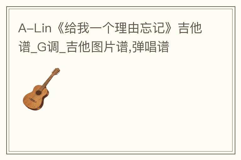 A-Lin《给我一个理由忘记》吉他谱_G调_吉他图片谱,弹唱谱