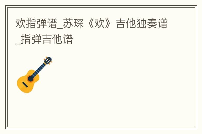 欢指弹谱_苏琛《欢》吉他独奏谱_指弹吉他谱