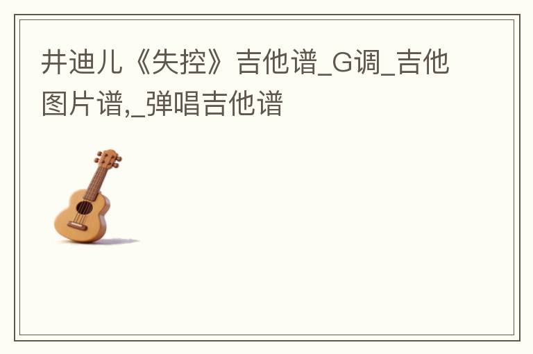 井迪儿《失控》吉他谱_G调_吉他图片谱,_弹唱吉他谱
