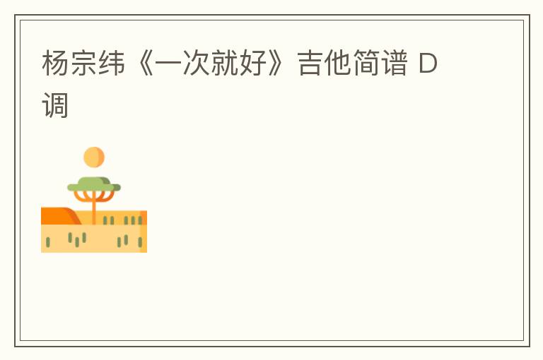 杨宗纬《一次就好》吉他简谱 D调