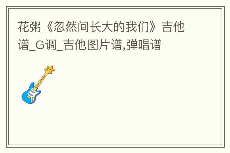 花粥《忽然间长大的我们》吉他谱_G调_吉他图片谱,弹唱谱