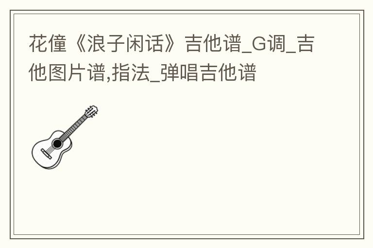 花僮《浪子闲话》吉他谱_G调_吉他图片谱,指法_弹唱吉他谱