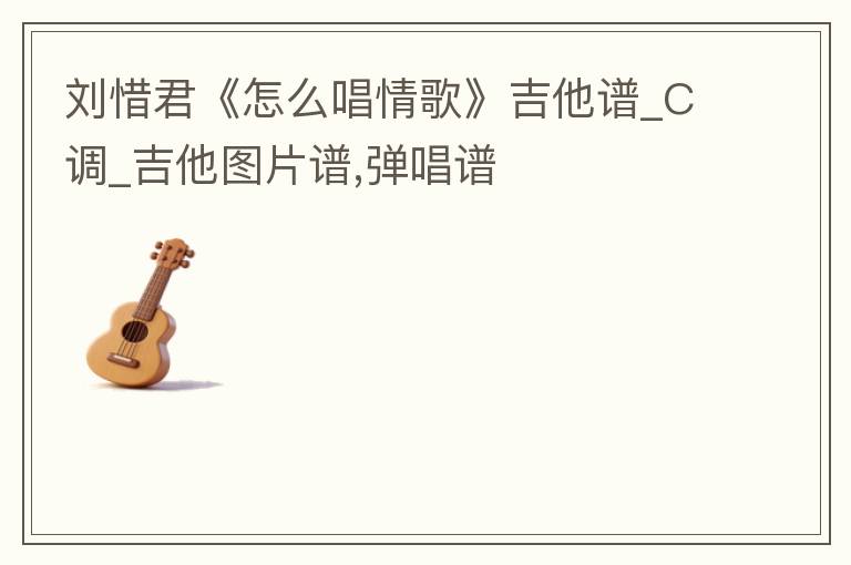 刘惜君《怎么唱<font color='red'>情歌</font>》吉他谱_C调_吉他图片谱,弹唱谱