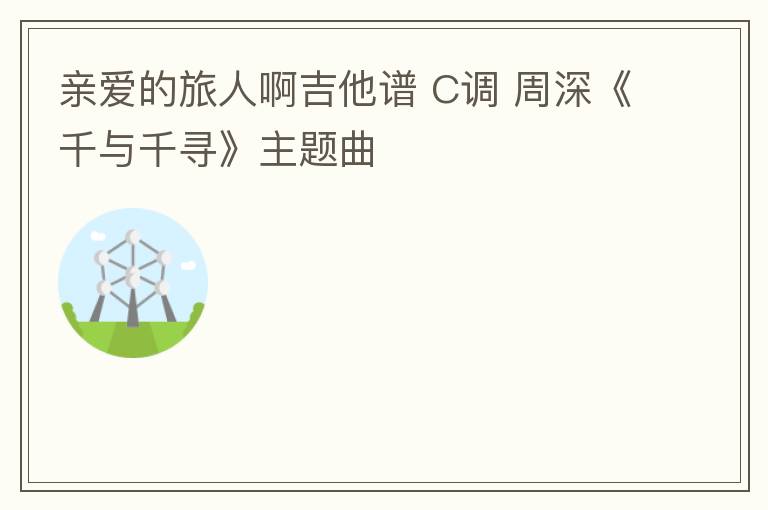 亲爱的旅人啊吉他谱 C调 周深《千与千寻》主题曲