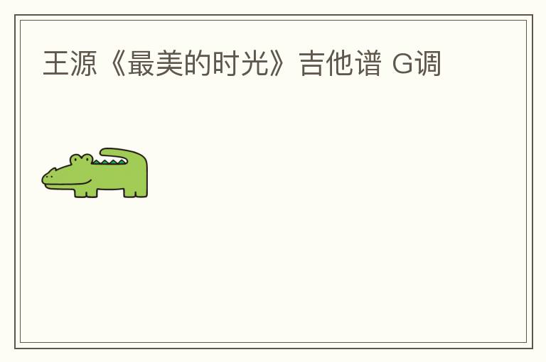 王源《最美的时光》吉他谱 G调