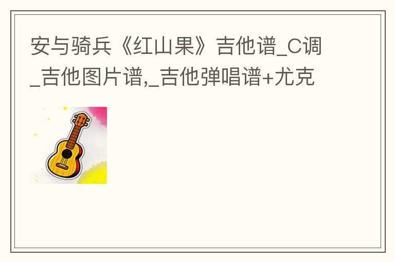 安与骑兵《红山果》吉他谱_C调_吉他图片谱,_吉他弹唱谱+尤克里里谱